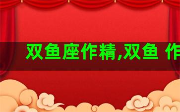 双鱼座作精,双鱼 作精 双鱼座作精,双鱼 作精